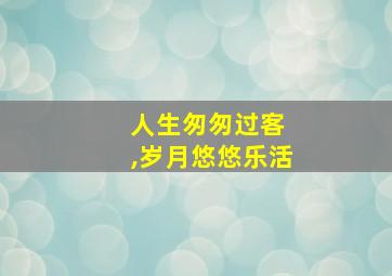 人生匆匆过客 ,岁月悠悠乐活